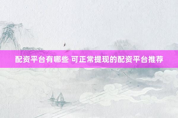 配资平台有哪些 可正常提现的配资平台推荐