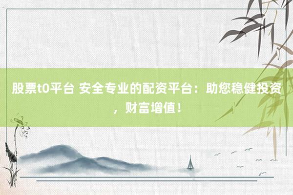 股票t0平台 安全专业的配资平台：助您稳健投资，财富增值！