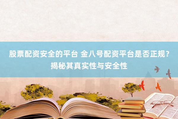股票配资安全的平台 金八号配资平台是否正规?揭秘其真实性与安全性