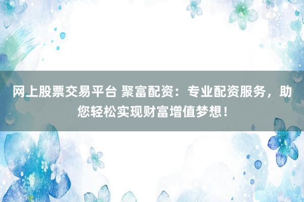 网上股票交易平台 聚富配资：专业配资服务，助您轻松实现财富增值梦想！
