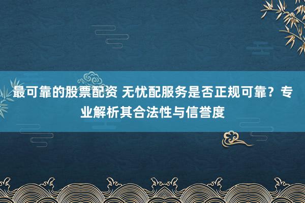 最可靠的股票配资 无忧配服务是否正规可靠？专业解析其合法性与信誉度