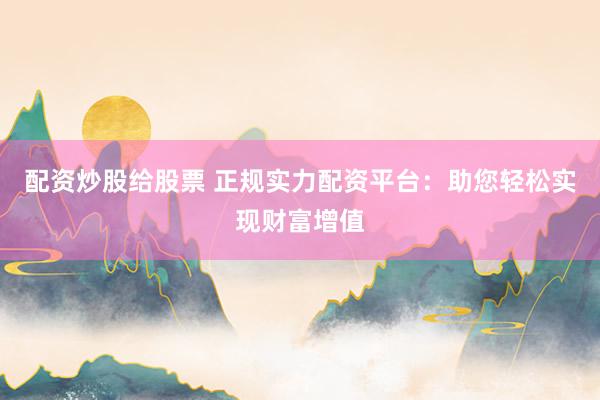 配资炒股给股票 正规实力配资平台：助您轻松实现财富增值