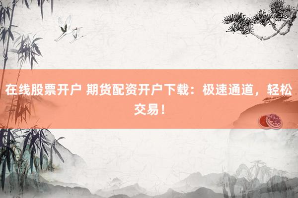 在线股票开户 期货配资开户下载:极速通道,轻松交易!