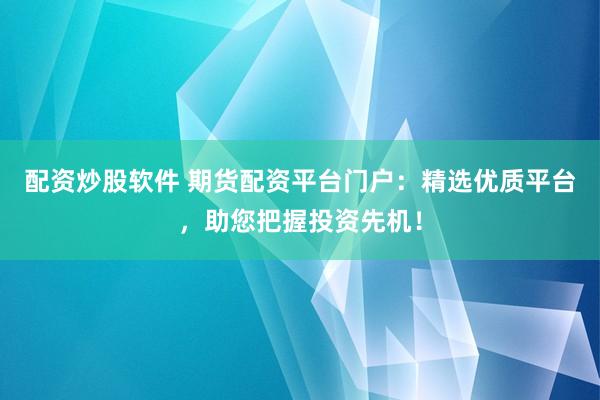 配资炒股软件 期货配资平台门户:精选优质平台,助您把握投资先机!