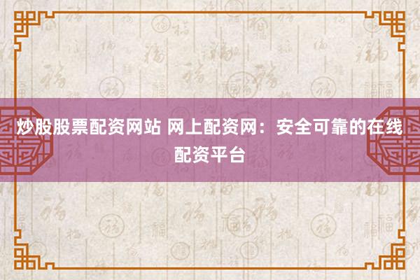炒股股票配资网站 网上配资网：安全可靠的在线配资平台