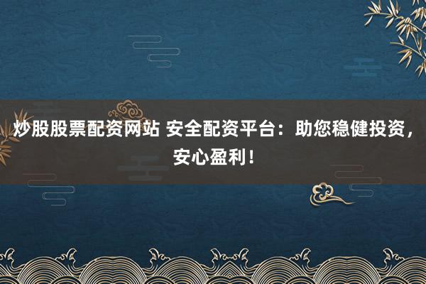 炒股股票配资网站 安全配资平台：助您稳健投资，安心盈利！
