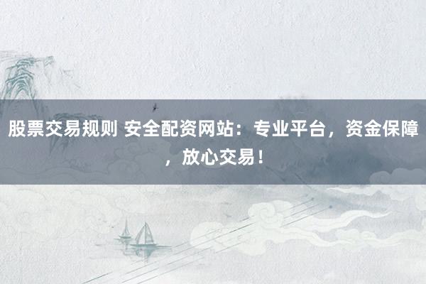 股票交易规则 安全配资网站：专业平台，资金保障，放心交易！