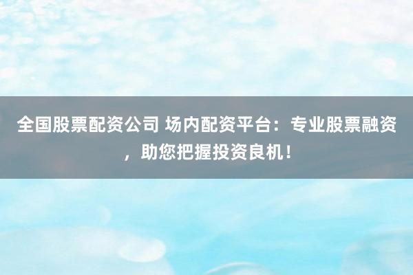全国股票配资公司 场内配资平台：专业股票融资，助您把握投资良机！