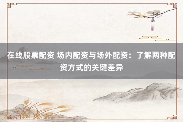 在线股票配资 场内配资与场外配资：了解两种配资方式的关键差异