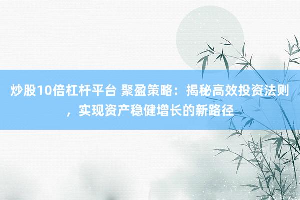 炒股10倍杠杆平台 聚盈策略：揭秘高效投资法则，实现资产稳健增长的新路径