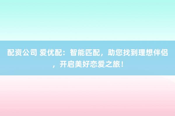 配资公司 爱优配：智能匹配，助您找到理想伴侣，开启美好恋爱之旅！