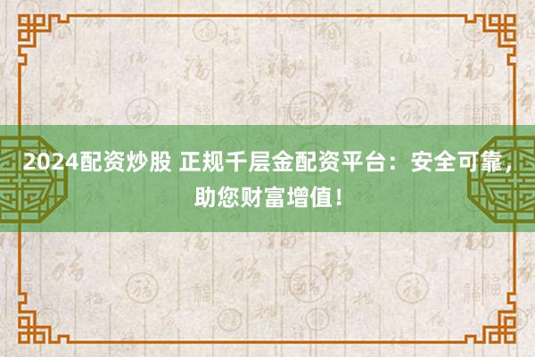 2024配资炒股 正规千层金配资平台：安全可靠，助您财富增值！