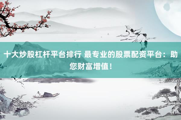 十大炒股杠杆平台排行 最专业的股票配资平台:助您财富增值!
