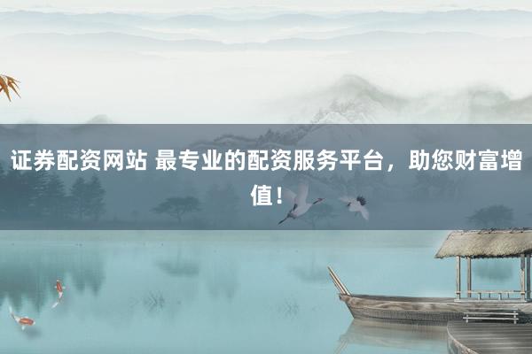 证券配资网站 最专业的配资服务平台，助您财富增值！