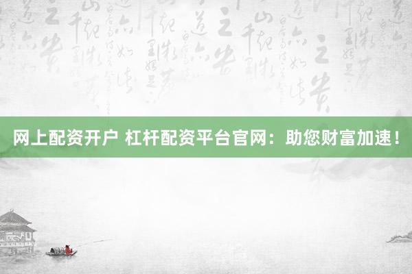 网上配资开户 杠杆配资平台官网：助您财富加速！
