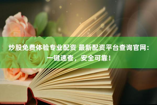 炒股免费体验专业配资 最新配资平台查询官网：一键速查，安全可靠！