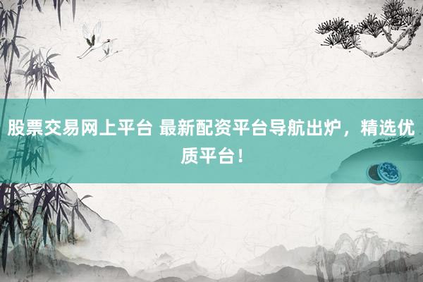 股票交易网上平台 最新配资平台导航出炉，精选优质平台！