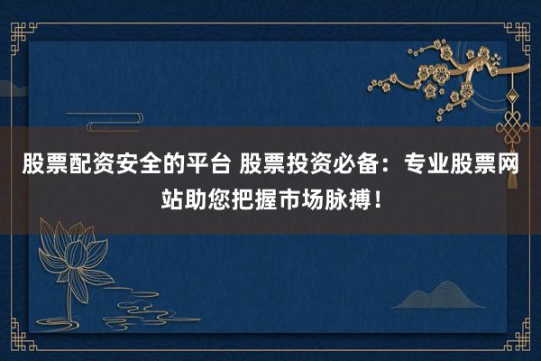 股票配资安全的平台 股票投资必备：专业股票网站助您把握市场脉搏！