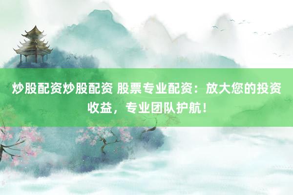 炒股配资炒股配资 股票专业配资：放大您的投资收益，专业团队护航！