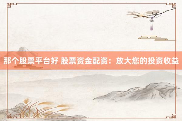 那个股票平台好 股票资金配资:放大您的投资收益