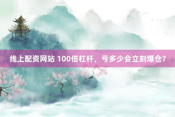 线上配资网站 100倍杠杆，亏多少会立刻爆仓？