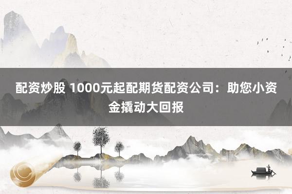 配资炒股 1000元起配期货配资公司：助您小资金撬动大回报