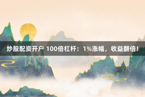 炒股配资开户 100倍杠杆:1%涨幅,收益翻倍!