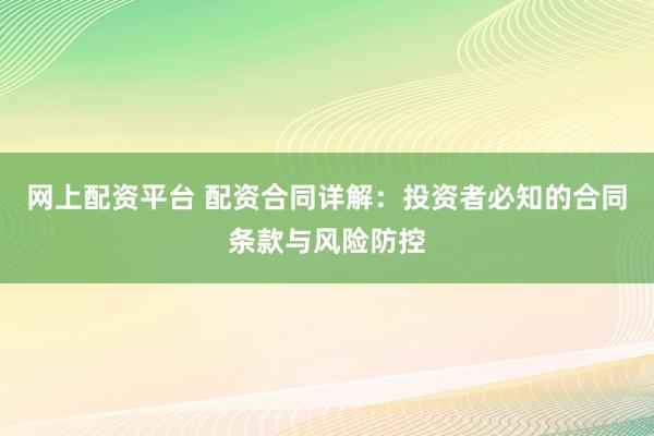 网上配资平台 配资合同详解：投资者必知的合同条款与风险防控