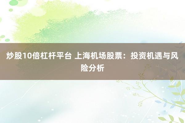 炒股10倍杠杆平台 上海机场股票：投资机遇与风险分析