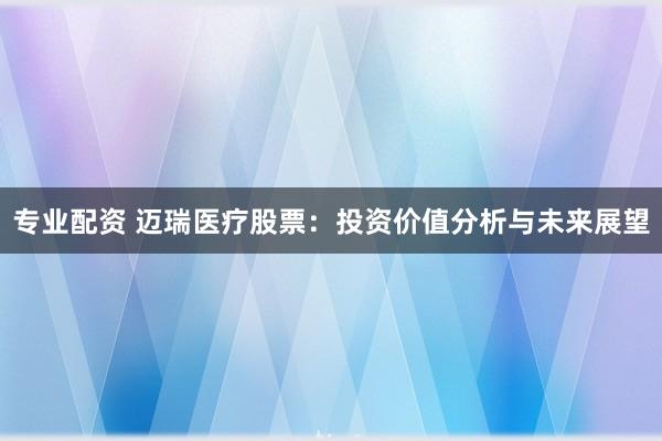 专业配资 迈瑞医疗股票：投资价值分析与未来展望