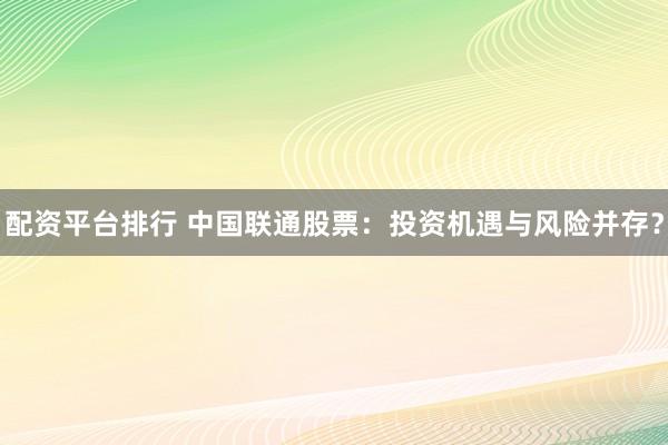 配资平台排行 中国联通股票:投资机遇与风险并存?