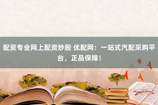 配资专业网上配资炒股 优配网：一站式汽配采购平台，正品保障！