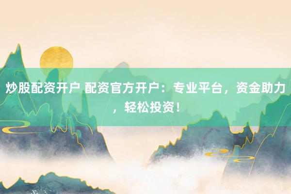 炒股配资开户 配资官方开户：专业平台，资金助力，轻松投资！