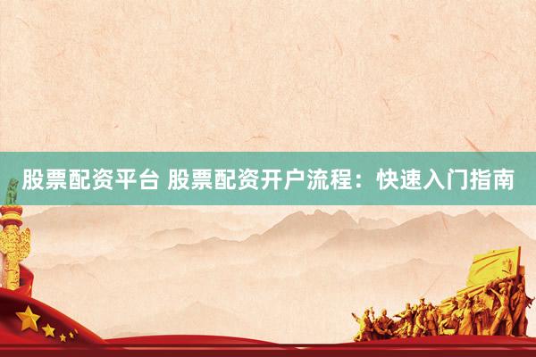 股票配资平台 股票配资开户流程：快速入门指南