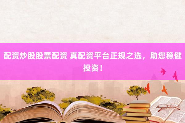 配资炒股股票配资 真配资平台正规之选,助您稳健投资!