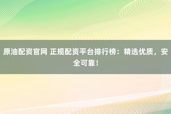 原油配资官网 正规配资平台排行榜:精选优质,安全可靠!