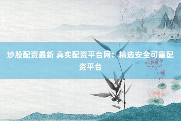 炒股配资最新 真实配资平台网：精选安全可靠配资平台