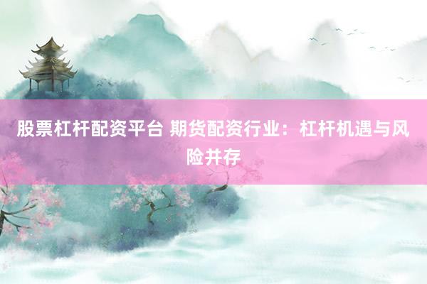 股票杠杆配资平台 期货配资行业：杠杆机遇与风险并存