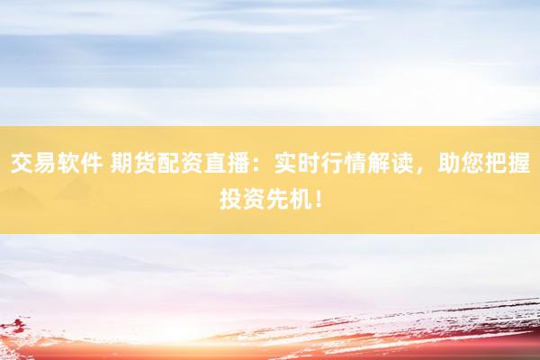 交易软件 期货配资直播:实时行情解读,助您把握投资先机!