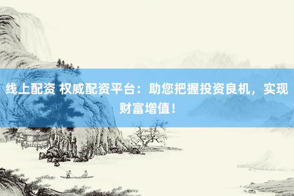 线上配资 权威配资平台：助您把握投资良机，实现财富增值！