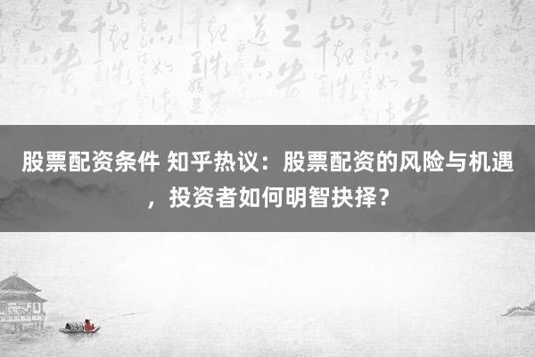 股票配资条件 知乎热议：股票配资的风险与机遇，投资者如何明智抉择？
