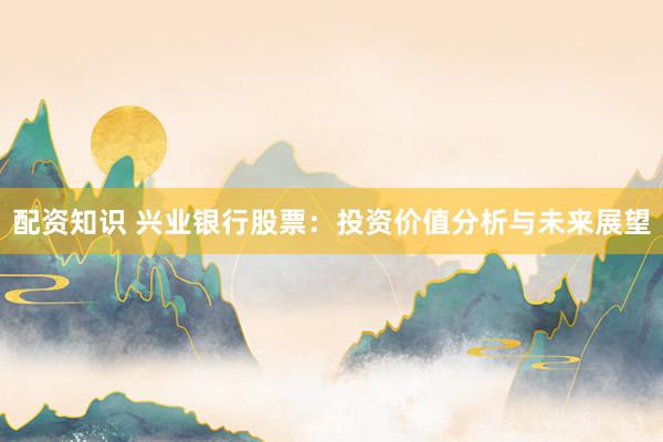 配资知识 兴业银行股票：投资价值分析与未来展望