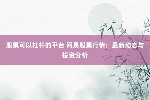 股票可以杠杆的平台 网易股票行情：最新动态与投资分析