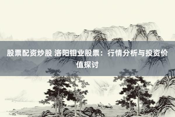 股票配资炒股 洛阳钼业股票:行情分析与投资价值探讨
