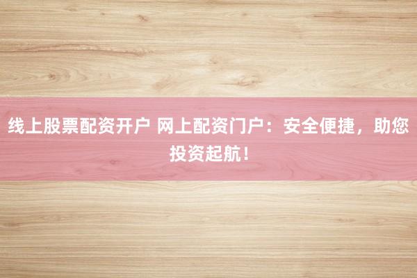 线上股票配资开户 网上配资门户:安全便捷,助您投资起航!