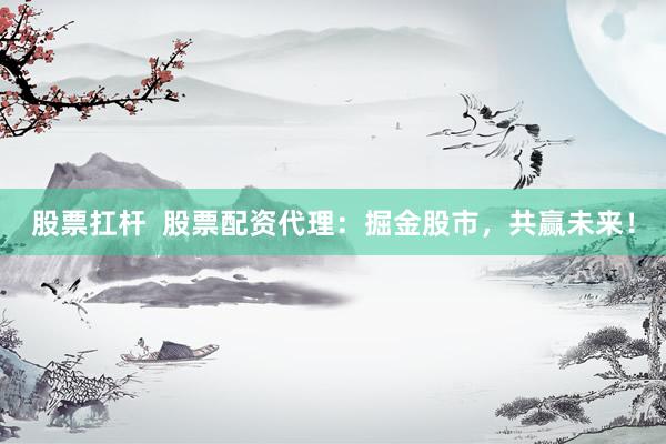 股票扛杆 股票配资代理:掘金股市,共赢未来!