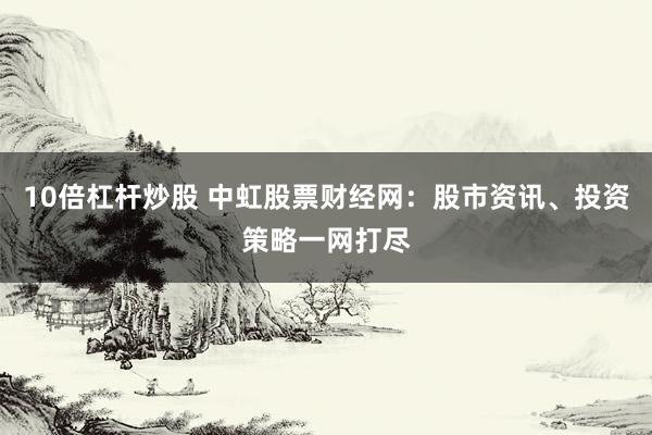 10倍杠杆炒股 中虹股票财经网:股市资讯、投资策略一网打尽