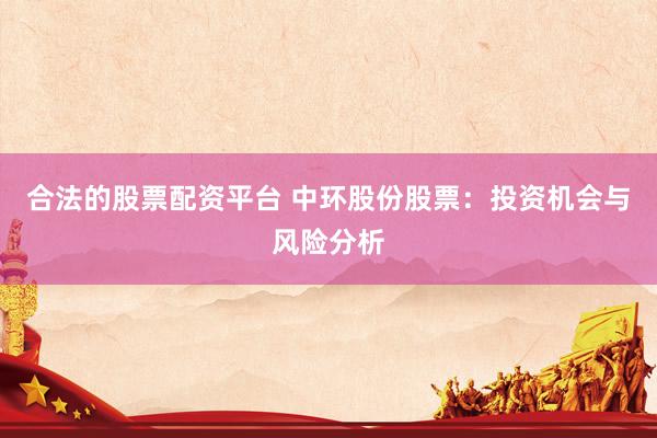 合法的股票配资平台 中环股份股票:投资机会与风险分析