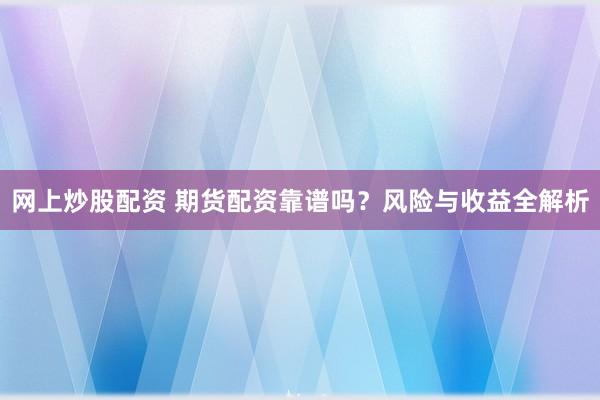 网上炒股配资 期货配资靠谱吗？风险与收益全解析