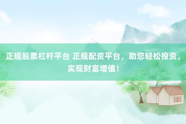 正规股票杠杆平台 正规配资平台，助您轻松投资，实现财富增值！